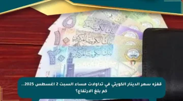 قفزة سعر الدينار الكويتي في تداولات مساء السبت 2 أغسطس 2025.. كم بلغ الارتفاع؟